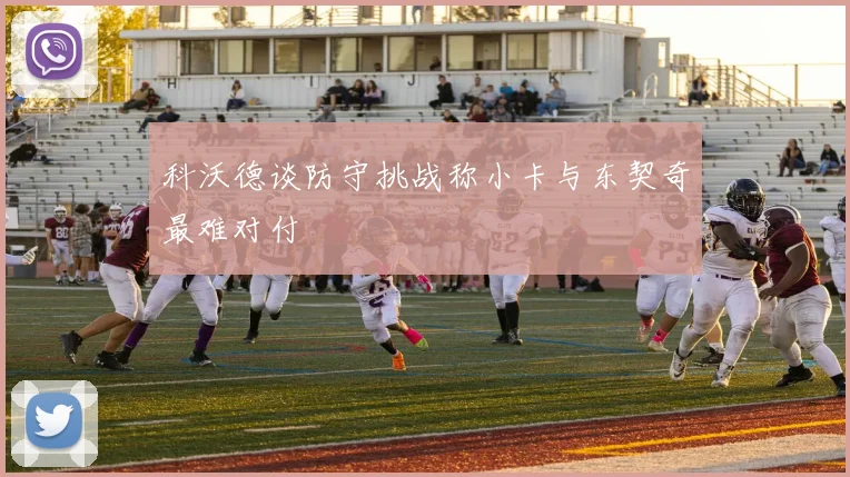 科沃德谈防守挑战称小卡与东契奇最难对付