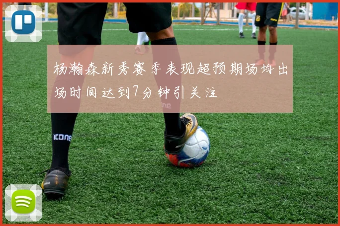 杨瀚森新秀赛季表现超预期场均出场时间达到7分钟引关注